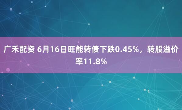 广禾配资 6月16日旺能转债下跌0.45%，转股溢价率11.8%