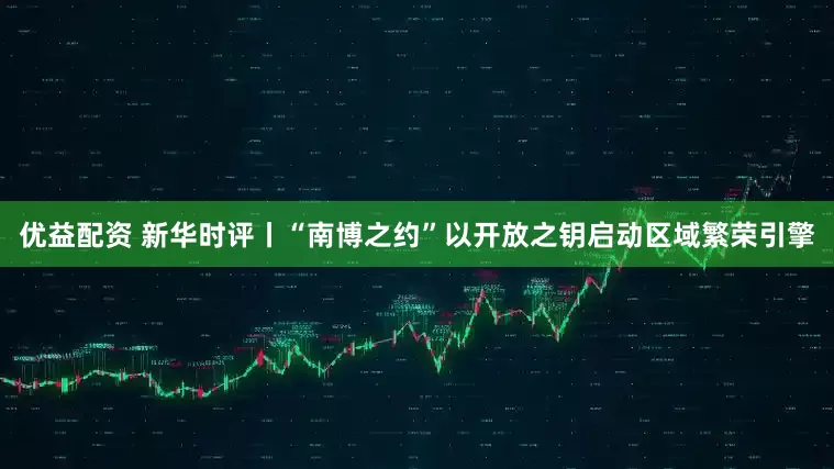 优益配资 新华时评丨“南博之约”以开放之钥启动区域繁荣引擎