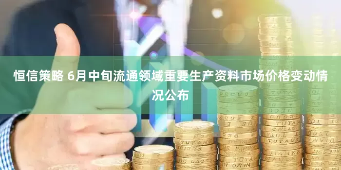 恒信策略 6月中旬流通领域重要生产资料市场价格变动情况公布