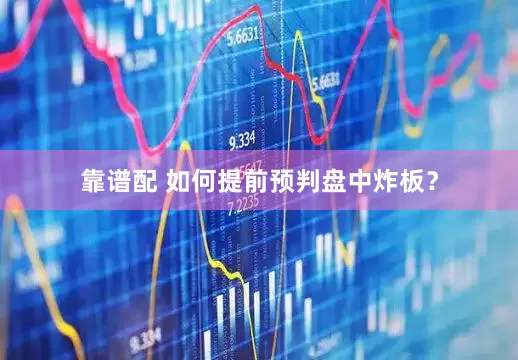 靠谱配 如何提前预判盘中炸板?