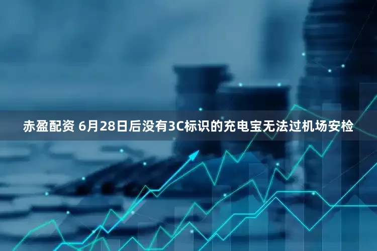 赤盈配资 6月28日后没有3C标识的充电宝无法过机场安检