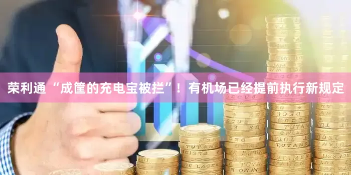 荣利通 “成筐的充电宝被拦”！有机场已经提前执行新规定