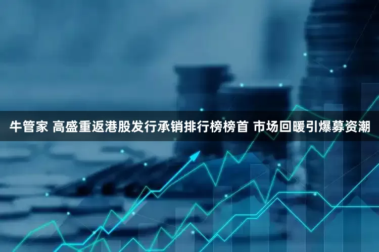 牛管家 高盛重返港股发行承销排行榜榜首 市场回暖引爆募资潮