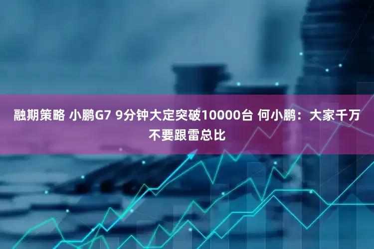 融期策略 小鹏G7 9分钟大定突破10000台 何小鹏：大家千万不要跟雷总比