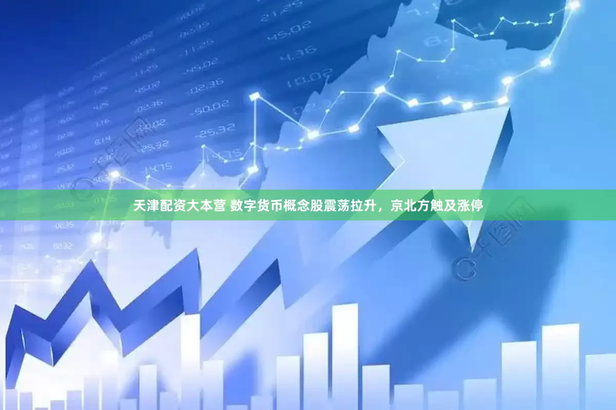 天津配资大本营 数字货币概念股震荡拉升，京北方触及涨停