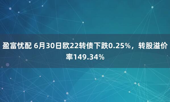 盈富忧配 6月30日欧22转债下跌0.25%，转股溢价率149.34%