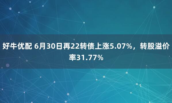 好牛优配 6月30日再22转债上涨5.07%，转股溢价率31.77%