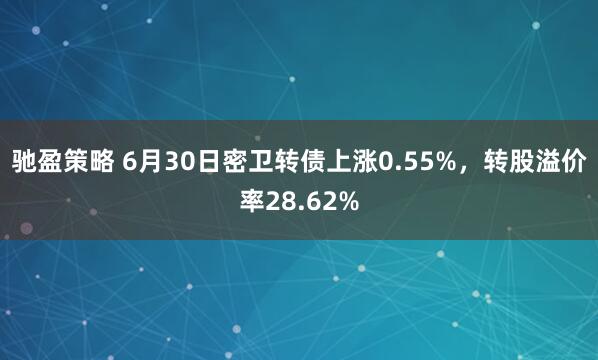 驰盈策略 6月30日密卫转债上涨0.55%，转股溢价率28.62%