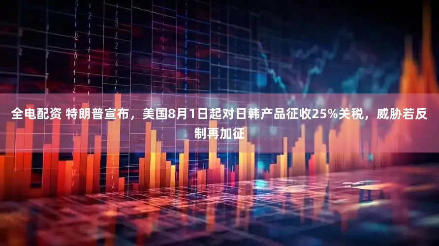 全电配资 特朗普宣布，美国8月1日起对日韩产品征收25%关税，威胁若反制再加征