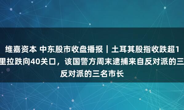 维嘉资本 中东股市收盘播报｜土耳其股指收跌超1.6%，里拉跌向40关口，该国警方周末逮捕来自反对派的三名市长