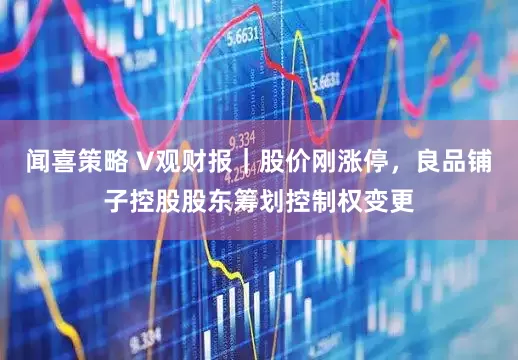 闻喜策略 V观财报｜股价刚涨停，良品铺子控股股东筹划控制权变更