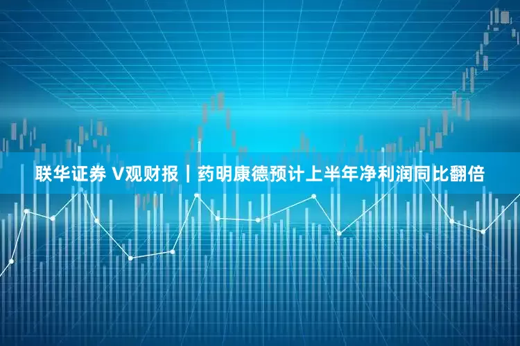 联华证券 V观财报｜药明康德预计上半年净利润同比翻倍