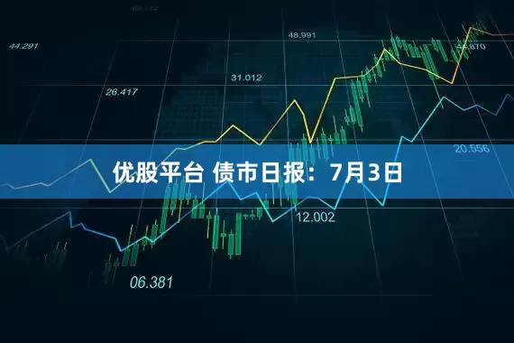 优股平台 债市日报：7月3日