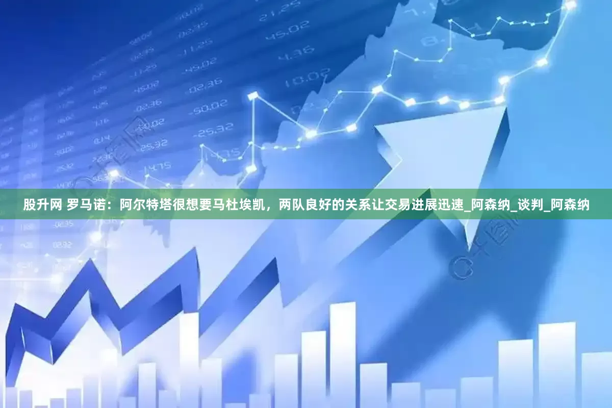 股升网 罗马诺：阿尔特塔很想要马杜埃凯，两队良好的关系让交易进展迅速_阿森纳_谈判_阿森纳