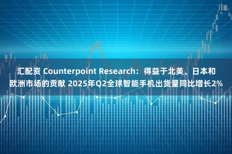 汇配资 Counterpoint Research：得益于北美、日本和欧洲市场的贡献 2025年Q2全球智能手机出货量同比增长2%