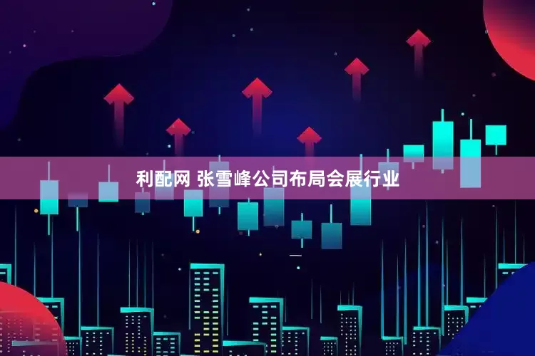 利配网 张雪峰公司布局会展行业