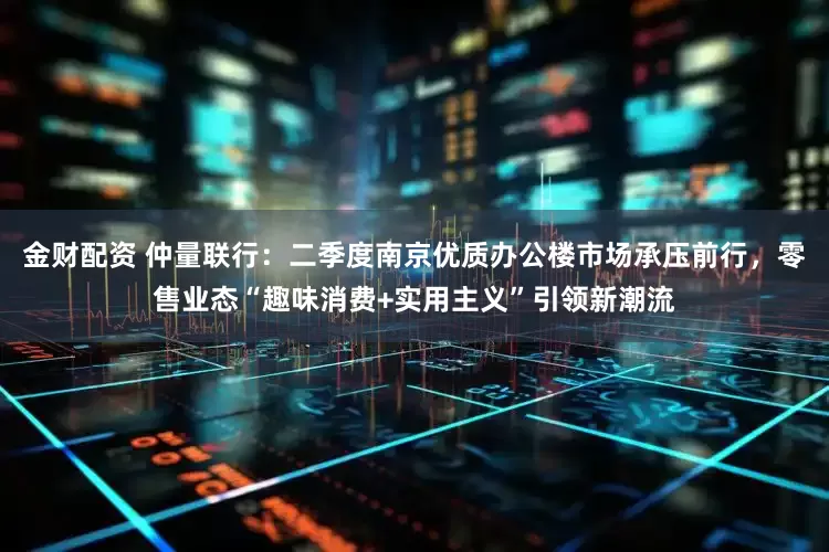 金财配资 仲量联行：二季度南京优质办公楼市场承压前行，零售业态“趣味消费+实用主义”引领新潮流