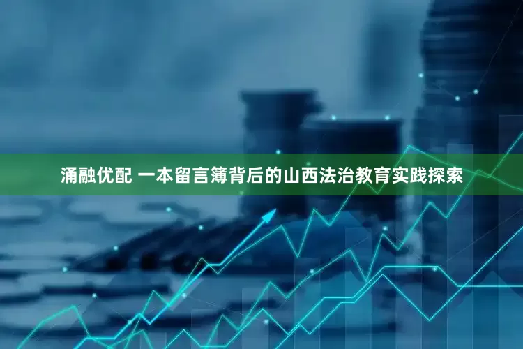涌融优配 一本留言簿背后的山西法治教育实践探索