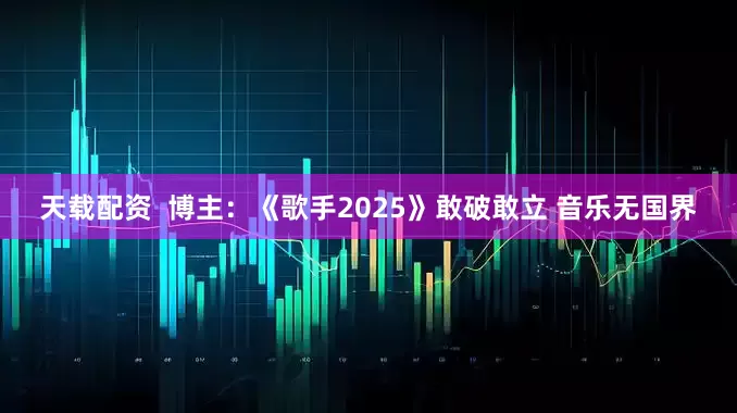 天载配资  博主：《歌手2025》敢破敢立 音乐无国界