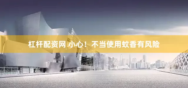 杠杆配资网 小心！不当使用蚊香有风险