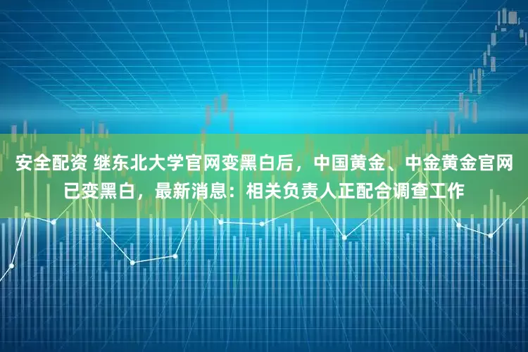 安全配资 继东北大学官网变黑白后，中国黄金、中金黄金官网已变黑白，最新消息：相关负责人正配合调查工作