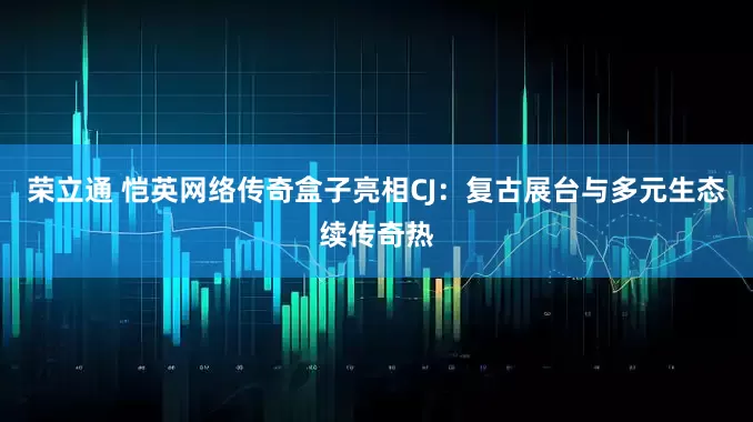 荣立通 恺英网络传奇盒子亮相CJ：复古展台与多元生态续传奇热