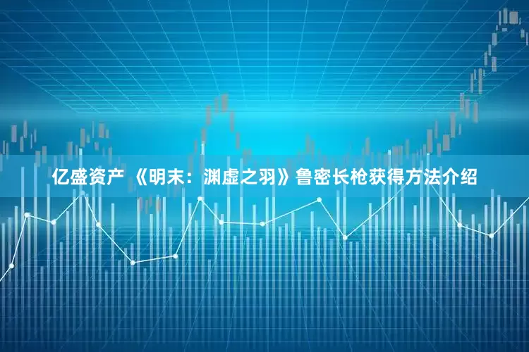亿盛资产 《明末：渊虚之羽》鲁密长枪获得方法介绍