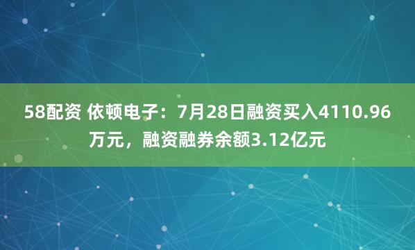 58配资 依顿电子：7月28日融资买入4110.96万元，融资融券余额3.12亿元