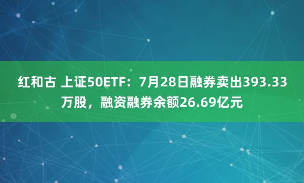 红和古 上证50ETF：7月28日融券卖出393.33万股，融资融券余额26.69亿元