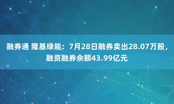 融券通 隆基绿能：7月28日融券卖出28.07万股，融资融券余额43.99亿元