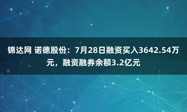 锦达网 诺德股份：7月28日融资买入3642.54万元，融资融券余额3.2亿元