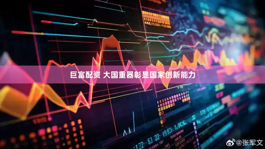 巨富配资 大国重器彰显国家创新能力