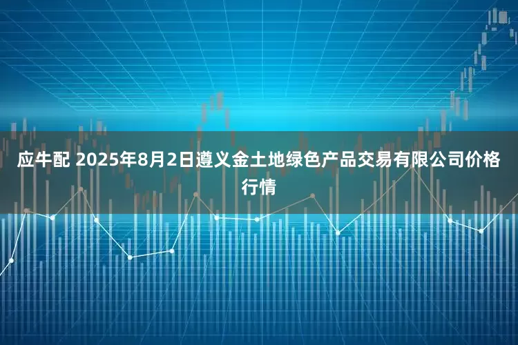 应牛配 2025年8月2日遵义金土地绿色产品交易有限公司价格行情