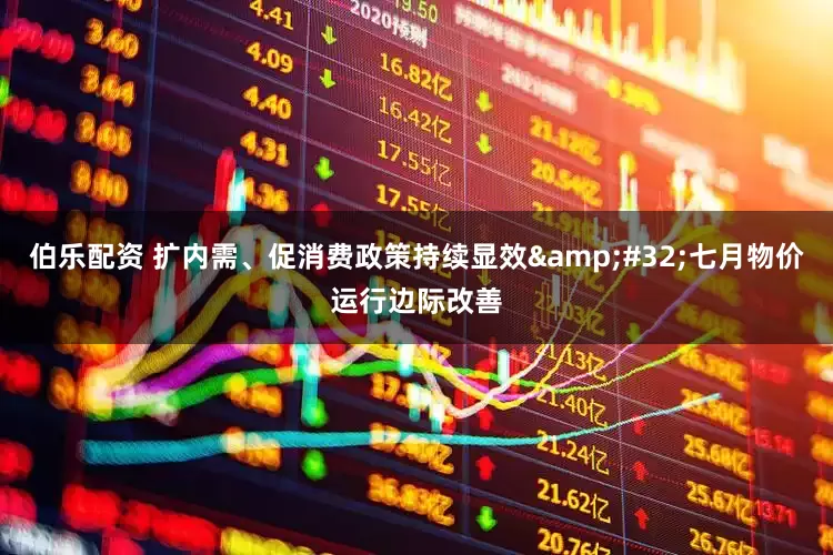 伯乐配资 扩内需、促消费政策持续显效&#32;七月物价运行边际改善