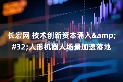 长宏网 技术创新资本涌入&#32;人形机器人场景加速落地