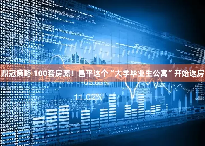 鼎冠策略 100套房源！昌平这个“大学毕业生公寓”开始选房