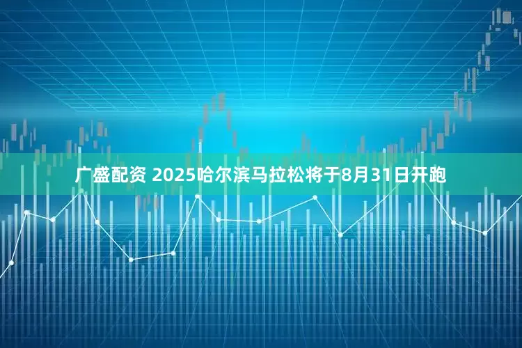 广盛配资 2025哈尔滨马拉松将于8月31日开跑