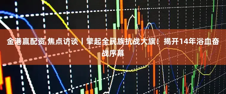 金港赢配资 焦点访谈丨擎起全民族抗战大旗！揭开14年浴血奋战序幕