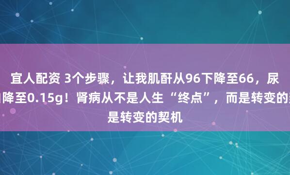 宜人配资 3个步骤，让我肌酐从96下降至66，尿蛋白降至0.15g！肾病从不是人生 “终点”，而是转变的契机