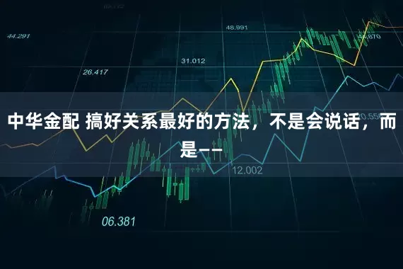 中华金配 搞好关系最好的方法，不是会说话，而是——