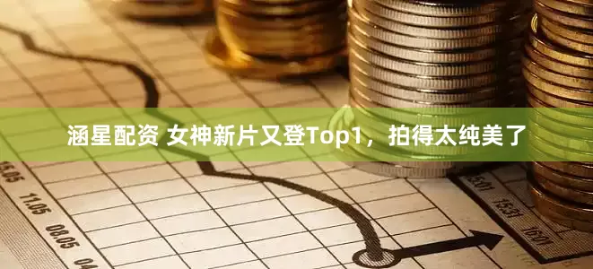 涵星配资 女神新片又登Top1，拍得太纯美了