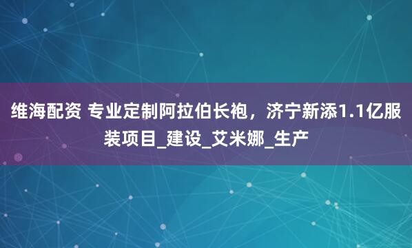 维海配资 专业定制阿拉伯长袍，济宁新添1.1亿服装项目_建设_艾米娜_生产