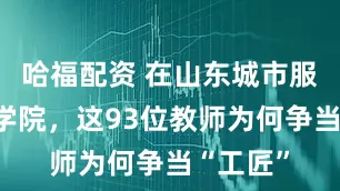 哈福配资 在山东城市服务职业学院，这93位教师为何争当“工匠”