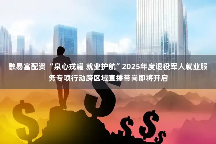 融易富配资 “泉心戎耀 就业护航”2025年度退役军人就业服务专项行动跨区域直播带岗即将开启