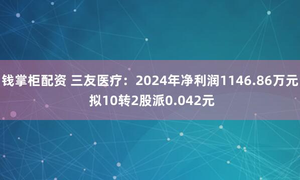 钱掌柜配资 三友医疗：2024年净利润1146.86万元 拟10转2股派0.042元