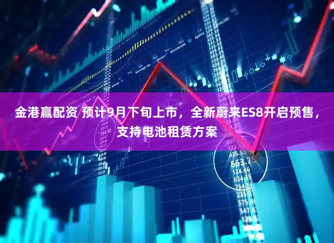 金港赢配资 预计9月下旬上市，全新蔚来ES8开启预售，支持电池租赁方案