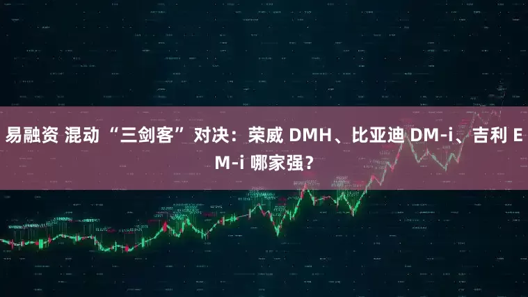 易融资 混动 “三剑客” 对决：荣威 DMH、比亚迪 DM-i、吉利 EM-i 哪家强？