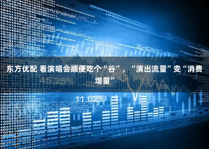 东方优配 看演唱会顺便吃个“谷”，“演出流量”变“消费增量”