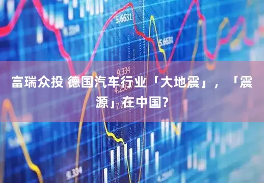 富瑞众投 德国汽车行业「大地震」，「震源」在中国？