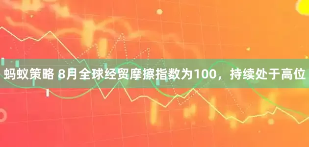 蚂蚁策略 8月全球经贸摩擦指数为100，持续处于高位